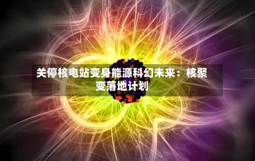 关停核电站变身能源科幻未来：核聚变落地计划