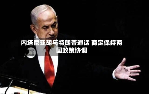 内塔尼亚胡与特朗普通话 商定保持两国政策协调