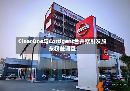 ClearOne与Cortigent合并案引发股东权益调查