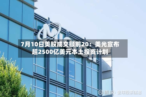 7月10日美股成交额前20：美光宣布超2500亿美元本土投资计划
