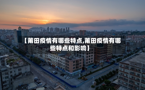 【莆田疫情有哪些特点,莆田疫情有哪些特点和影响】
