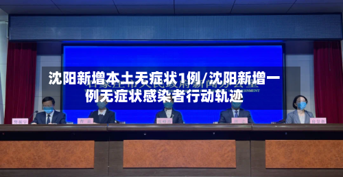 沈阳新增本土无症状1例/沈阳新增一例无症状感染者行动轨迹