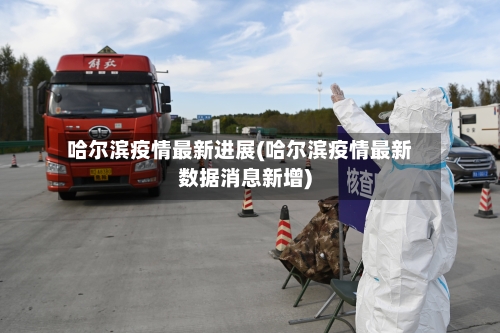 哈尔滨疫情最新进展(哈尔滨疫情最新数据消息新增)