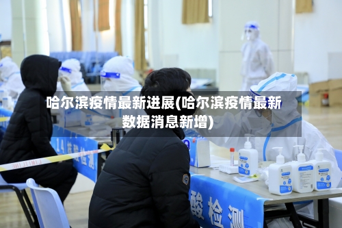 哈尔滨疫情最新进展(哈尔滨疫情最新数据消息新增)-第2张图片