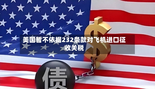 美国暂不依据232条款对飞机进口征收关税-第2张图片