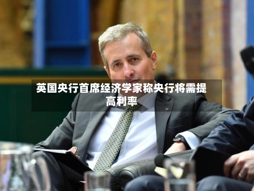 英国央行首席经济学家称央行将需提高利率