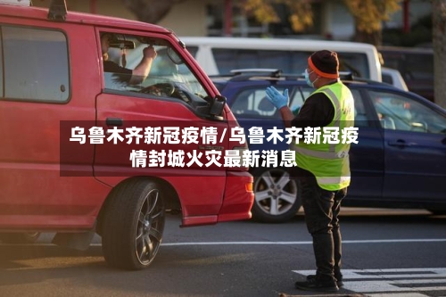 乌鲁木齐新冠疫情/乌鲁木齐新冠疫情封城火灾最新消息-第2张图片