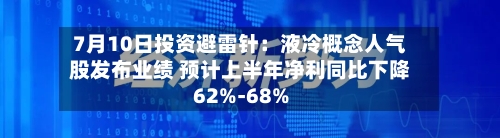 7月10日投资避雷针:液冷概念人气股发布业绩 预计上半年净利同比下降62%-68%-第2张图片
