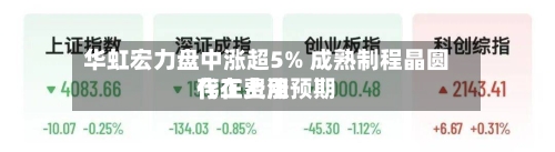 华虹宏力盘中涨超5% 成熟制程晶圆代工费用
存在上涨预期-第3张图片