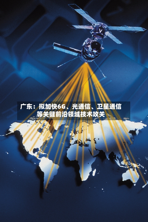 广东：拟加快6G、光通信、卫星通信等关键前沿领域技术攻关