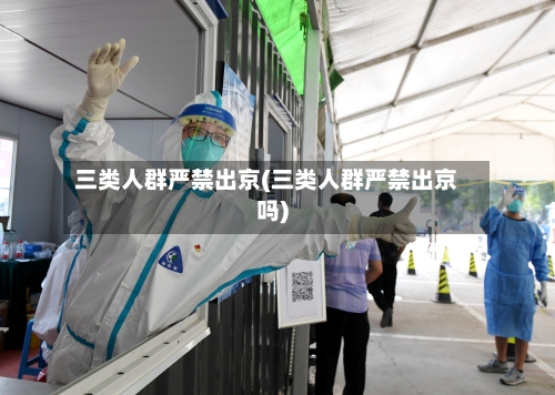 三类人群严禁出京(三类人群严禁出京吗)-第2张图片