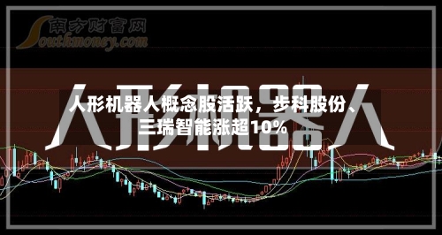 人形机器人概念股活跃，步科股份、三瑞智能涨超10%