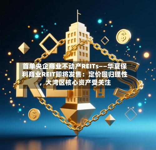 首单央企商业不动产REITs——华夏保利商业REIT即将发售：定价回归理性，大湾区核心资产受关注