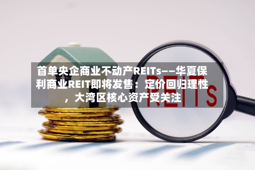 首单央企商业不动产REITs——华夏保利商业REIT即将发售：定价回归理性	，大湾区核心资产受关注-第3张图片