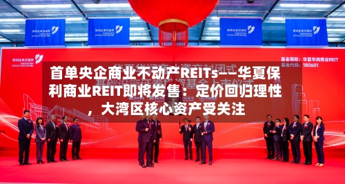 首单央企商业不动产REITs——华夏保利商业REIT即将发售：定价回归理性	，大湾区核心资产受关注-第2张图片