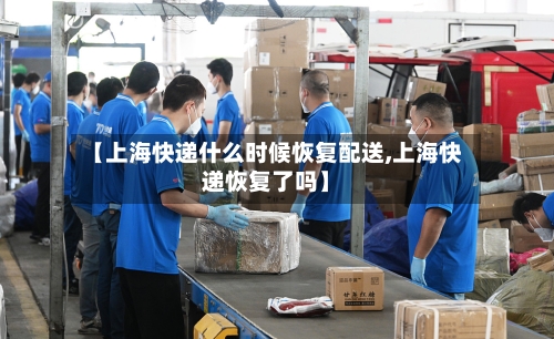 【上海快递什么时候恢复配送,上海快递恢复了吗】