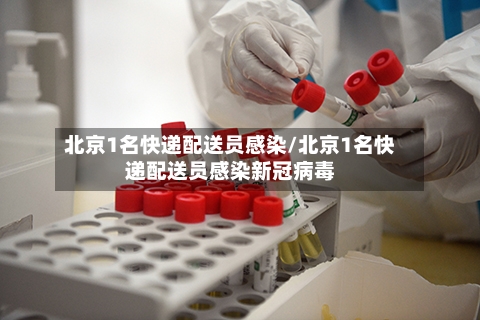 北京1名快递配送员感染/北京1名快递配送员感染新冠病毒
