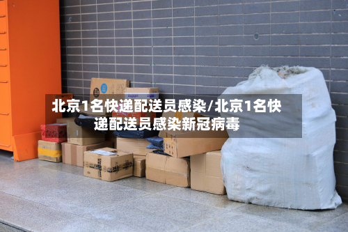 北京1名快递配送员感染/北京1名快递配送员感染新冠病毒-第2张图片