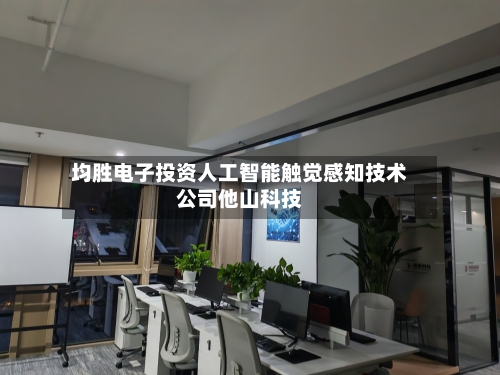 均胜电子投资人工智能触觉感知技术公司他山科技
