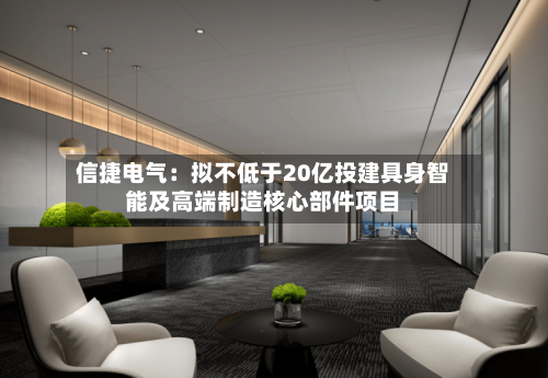 信捷电气：拟不低于20亿投建具身智能及高端制造核心部件项目-第2张图片