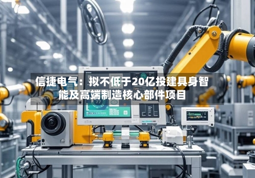 信捷电气：拟不低于20亿投建具身智能及高端制造核心部件项目