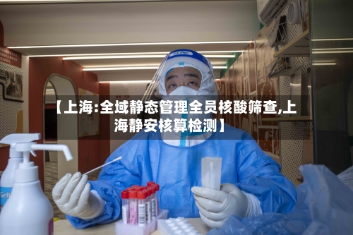 【上海:全域静态管理全员核酸筛查,上海静安核算检测】