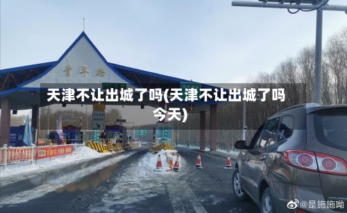 天津不让出城了吗(天津不让出城了吗今天)