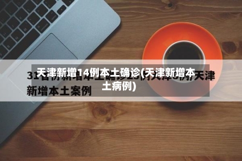 天津新增14例本土确诊(天津新增本土病例)