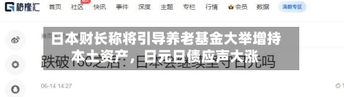 日本财长称将引导养老基金大举增持本土资产，日元日债应声大涨-第2张图片