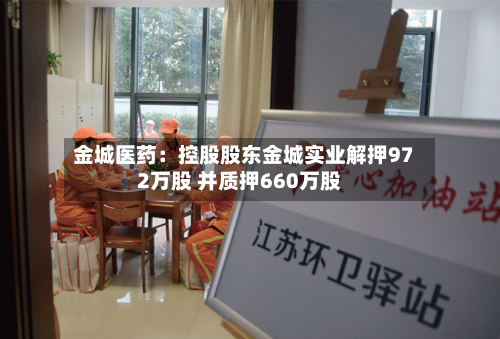 金城医药：控股股东金城实业解押972万股 并质押660万股