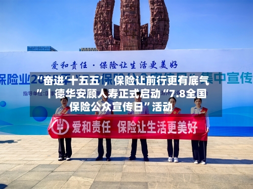 “奋进‘十五五’，保险让前行更有底气	”丨德华安顾人寿正式启动“7.8全国保险公众宣传日”活动-第3张图片