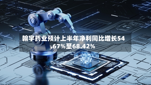 翰宇药业预计上半年净利同比增长54.67%至68.42%-第2张图片