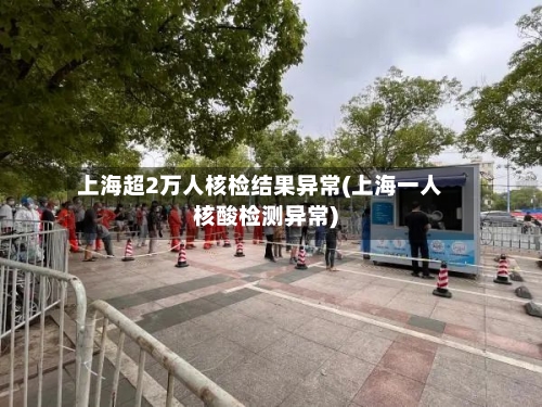 上海超2万人核检结果异常(上海一人核酸检测异常)-第2张图片