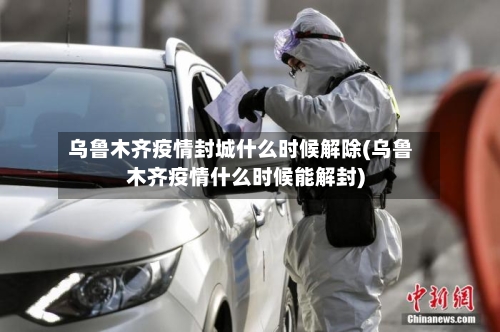 乌鲁木齐疫情封城什么时候解除(乌鲁木齐疫情什么时候能解封)-第3张图片