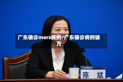广东确诊mers病例/广东确诊病例破万