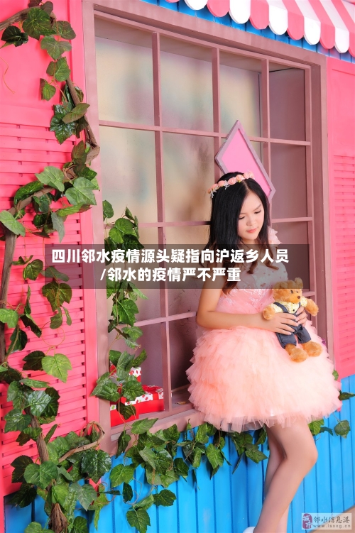 四川邻水疫情源头疑指向沪返乡人员/邻水的疫情严不严重