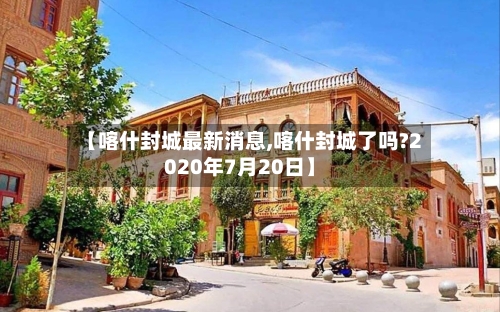 【喀什封城最新消息,喀什封城了吗?2020年7月20日】-第2张图片