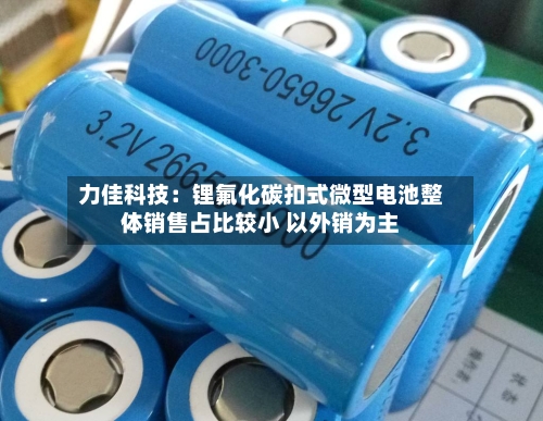 力佳科技：锂氟化碳扣式微型电池整体销售占比较小 以外销为主-第2张图片
