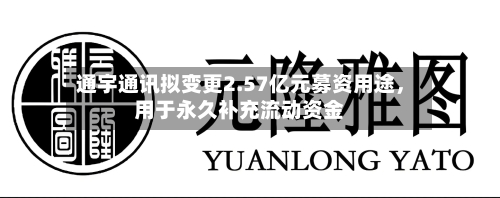 通宇通讯拟变更2.57亿元募资用途	，用于永久补充流动资金-第2张图片
