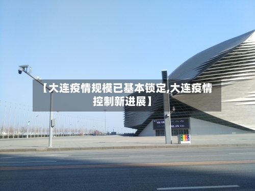 【大连疫情规模已基本锁定,大连疫情控制新进展】