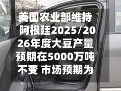美国农业部维持阿根廷2025/2026年度大豆产量预期在5000万吨不变 市场预期为5008万吨
