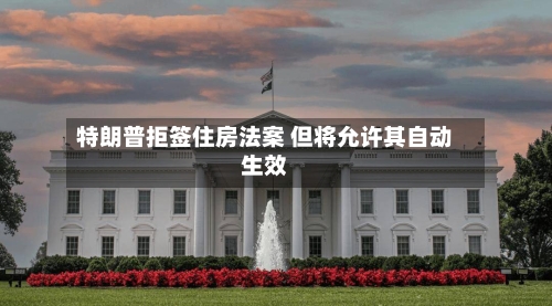 特朗普拒签住房法案 但将允许其自动生效