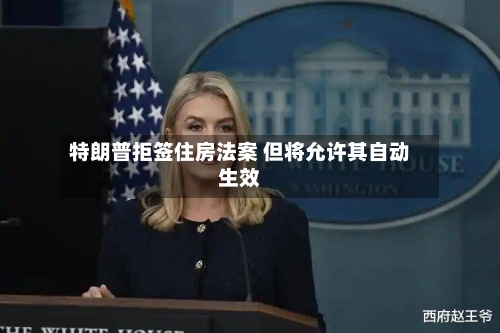 特朗普拒签住房法案 但将允许其自动生效-第3张图片
