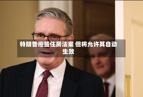特朗普拒签住房法案 但将允许其自动生效-第2张图片