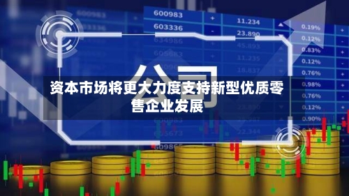 资本市场将更大力度支持新型优质零售企业发展