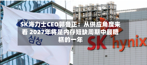 SK海力士CEO郭鲁正：从供应角度来看 2027年将是内存短缺周期中最糟糕的一年-第2张图片