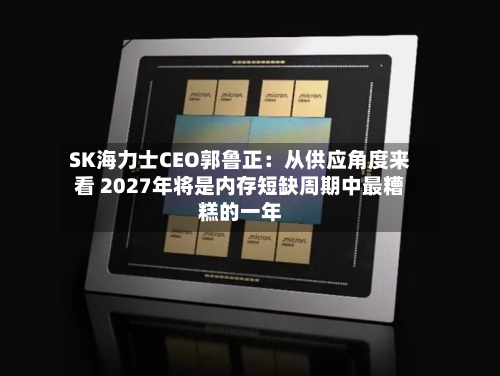 SK海力士CEO郭鲁正：从供应角度来看 2027年将是内存短缺周期中最糟糕的一年