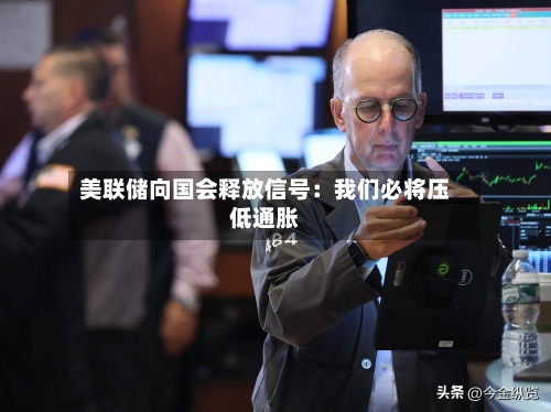 美联储向国会释放信号：我们必将压低通胀