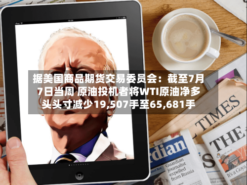 据美国商品期货交易委员会：截至7月7日当周 原油投机者将WTI原油净多头头寸减少19,507手至65,681手