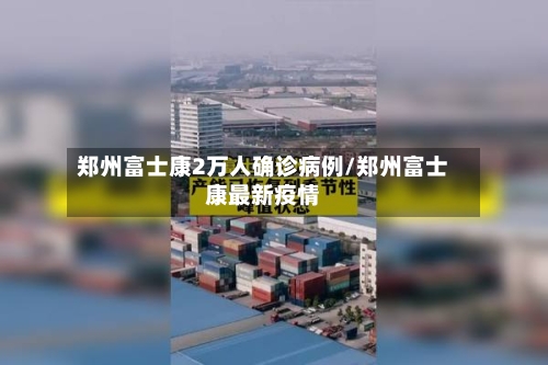 郑州富士康2万人确诊病例/郑州富士康最新疫情